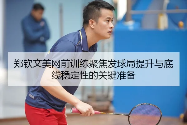 郑钦文美网前训练聚焦发球局提升与底线稳定性的关键准备