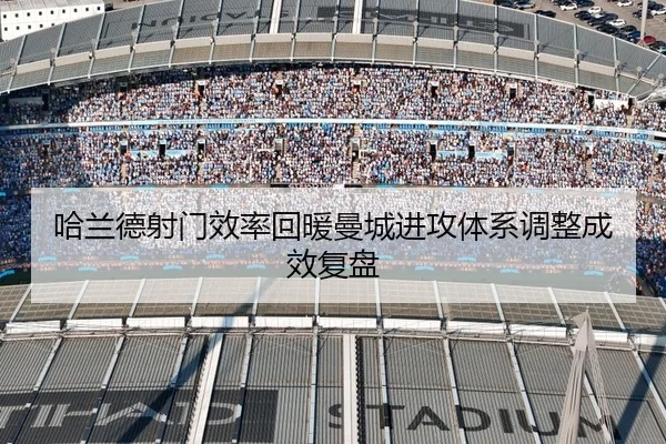 哈兰德射门效率回暖曼城进攻体系调整成效复盘