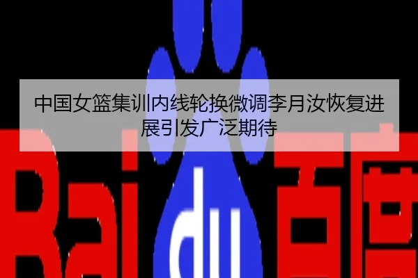 中国女篮集训内线轮换微调李月汝恢复进展引发广泛期待