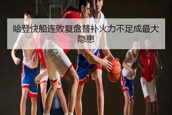 哈登快船连败复盘替补火力不足成最大隐患