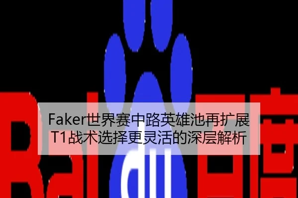 Faker世界赛中路英雄池再扩展 T1战术选择更灵活的深层解析