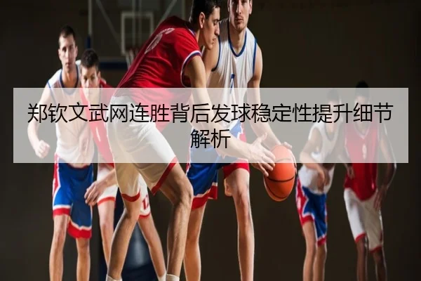 郑钦文武网连胜背后发球稳定性提升细节解析
