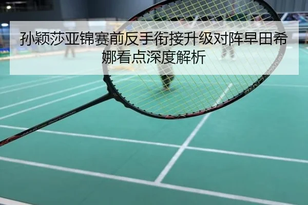孙颖莎亚锦赛前反手衔接升级对阵早田希娜看点深度解析